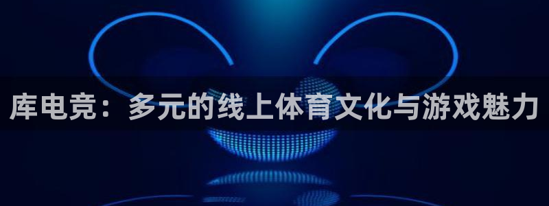 易游电竞馆：库电竞：多元的线上体育文化与游戏魅力